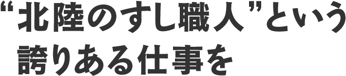 “北陸のすし職人”という誇りある仕事を